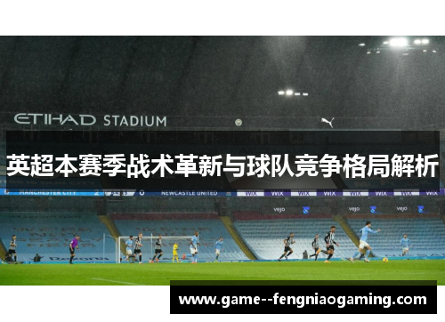 英超本赛季战术革新与球队竞争格局解析 英超本赛季战术革新与球队竞争格局解析
