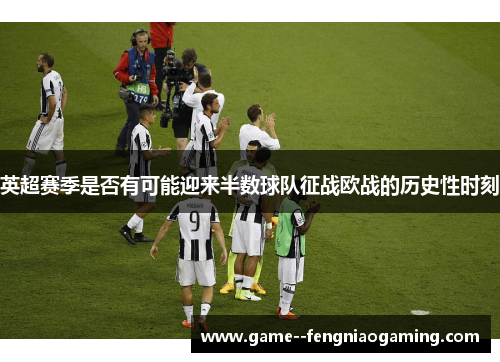 英超赛季是否有可能迎来半数球队征战欧战的历史性时刻 英超赛季是否有可能迎来半数球队征战欧战的历史性时刻