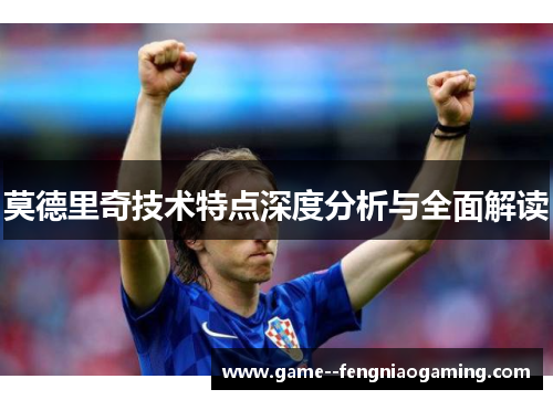 莫德里奇技术特点深度分析与全面解读 莫德里奇技术特点深度分析与全面解读