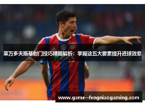 莱万多夫斯基射门技巧精髓解析:掌握这五大要素提升进球效率 莱万多夫斯基射门技巧精髓解析:掌握这五大要素提升进球效率