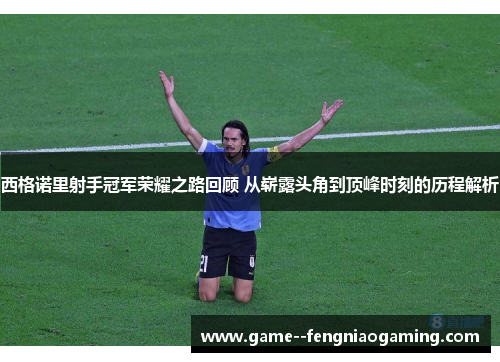 西格诺里射手冠军荣耀之路回顾 从崭露头角到顶峰时刻的历程解析