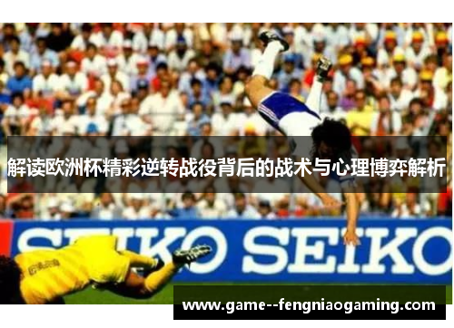 解读欧洲杯精彩逆转战役背后的战术与心理博弈解析