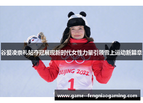 谷爱凌崇礼站夺冠展现新时代女性力量引领雪上运动新篇章 谷爱凌崇礼站夺冠展现新时代女性力量引领雪上运动新篇章
