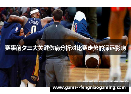 赛事前夕三大关键伤病分析对比赛走势的深远影响