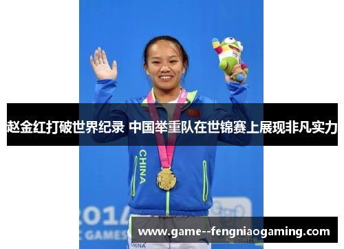 赵金红打破世界纪录 中国举重队在世锦赛上展现非凡实力 赵金红打破世界纪录 中国举重队在世锦赛上展现非凡实力