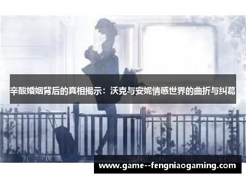 辛酸婚姻背后的真相揭示:沃克与安妮情感世界的曲折与纠葛 辛酸婚姻背后的真相揭示:沃克与安妮情感世界的曲折与纠葛