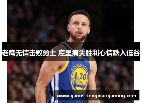 老鹰无情击败勇士 库里痛失胜利心情跌入低谷 老鹰无情击败勇士 库里痛失胜利心情跌入低谷