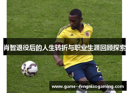 肖智退役后的人生转折与职业生涯回顾探索 肖智退役后的人生转折与职业生涯回顾探索