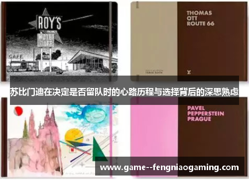 苏比门迪在决定是否留队时的心路历程与选择背后的深思熟虑 苏比门迪在决定是否留队时的心路历程与选择背后的深思熟虑