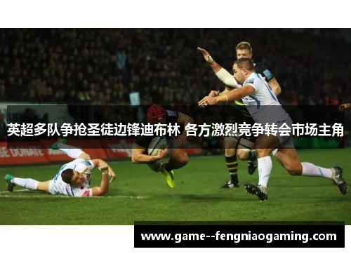 英超多队争抢圣徒边锋迪布林 各方激烈竞争转会市场主角 英超多队争抢圣徒边锋迪布林 各方激烈竞争转会市场主角