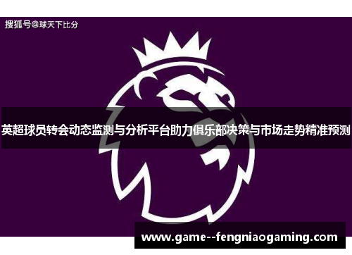 英超球员转会动态监测与分析平台助力俱乐部决策与市场走势精准预测 英超球员转会动态监测与分析平台助力俱乐部决策与市场走势精准预测