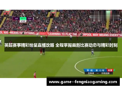 英超赛事精彩纷呈直播攻略 全程掌握最新比赛动态与精彩时刻 英超赛事精彩纷呈直播攻略 全程掌握最新比赛动态与精彩时刻