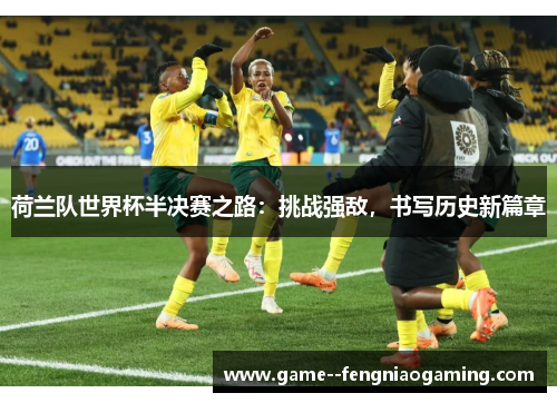 荷兰队世界杯半决赛之路:挑战强敌,书写历史新篇章 荷兰队世界杯半决赛之路:挑战强敌,书写历史新篇章
