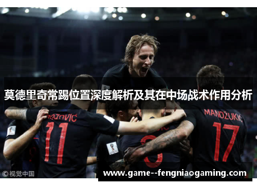莫德里奇常踢位置深度解析及其在中场战术作用分析 莫德里奇常踢位置深度解析及其在中场战术作用分析