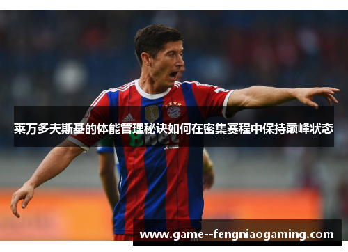 莱万多夫斯基的体能管理秘诀如何在密集赛程中保持巅峰状态 莱万多夫斯基的体能管理秘诀如何在密集赛程中保持巅峰状态