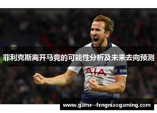 菲利克斯离开马竞的可能性分析及未来去向预测