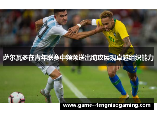 萨尔瓦多在青年联赛中频频送出助攻展现卓越组织能力