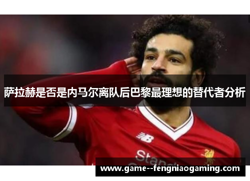 萨拉赫是否是内马尔离队后巴黎最理想的替代者分析 萨拉赫是否是内马尔离队后巴黎最理想的替代者分析