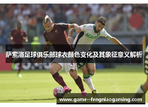 萨索洛足球俱乐部球衣颜色变化及其象征意义解析 萨索洛足球俱乐部球衣颜色变化及其象征意义解析