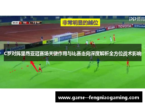 C罗对阵里昂亚冠赛场关键作用与比赛走向深度解析全方位战术影响