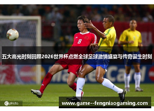 五大高光时刻回顾2026世界杯点燃全球足球激情盛宴与传奇诞生时刻 五大高光时刻回顾2026世界杯点燃全球足球激情盛宴与传奇诞生时刻