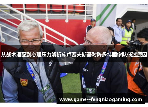 从战术适配到心理压力解析库卢塞夫斯基对阵多特国家队低迷原因 从战术适配到心理压力解析库卢塞夫斯基对阵多特国家队低迷原因