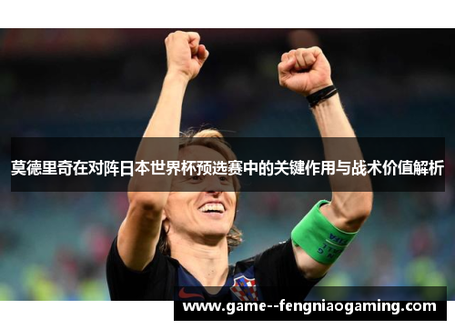 莫德里奇在对阵日本世界杯预选赛中的关键作用与战术价值解析