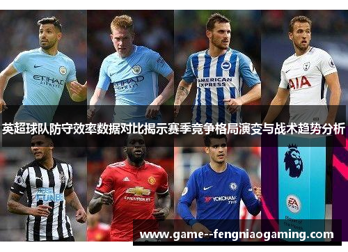 英超球队防守效率数据对比揭示赛季竞争格局演变与战术趋势分析