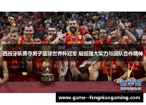 西班牙队勇夺男子篮球世界杯冠军 展现强大实力与团队合作精神