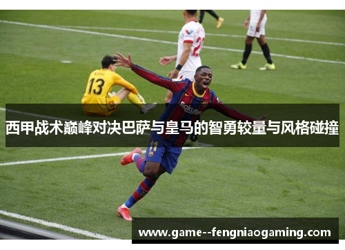 西甲战术巅峰对决巴萨与皇马的智勇较量与风格碰撞 西甲战术巅峰对决巴萨与皇马的智勇较量与风格碰撞