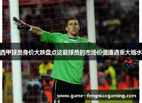 西甲球员身价大跌盘点这些球员的市场价值遭遇重大缩水 西甲球员身价大跌盘点这些球员的市场价值遭遇重大缩水