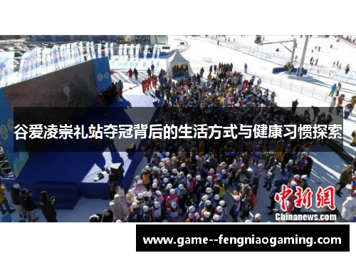 谷爱凌崇礼站夺冠背后的生活方式与健康习惯探索 谷爱凌崇礼站夺冠背后的生活方式与健康习惯探索