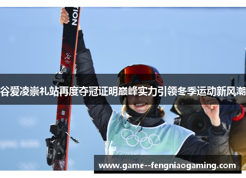 谷爱凌崇礼站再度夺冠证明巅峰实力引领冬季运动新风潮 谷爱凌崇礼站再度夺冠证明巅峰实力引领冬季运动新风潮