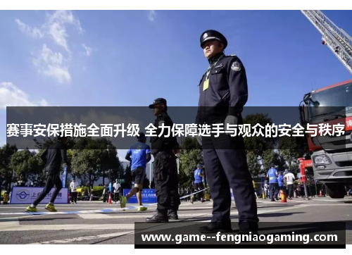 赛事安保措施全面升级 全力保障选手与观众的安全与秩序