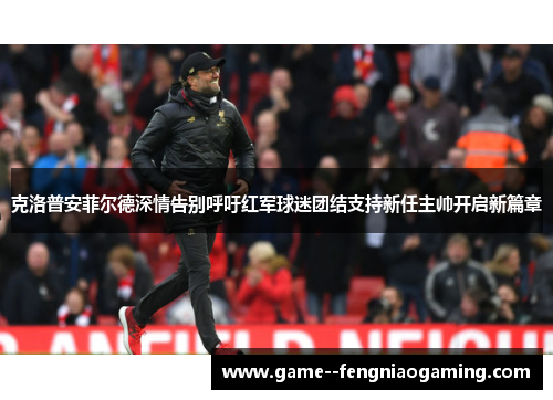 克洛普安菲尔德深情告别呼吁红军球迷团结支持新任主帅开启新篇章 克洛普安菲尔德深情告别呼吁红军球迷团结支持新任主帅开启新篇章