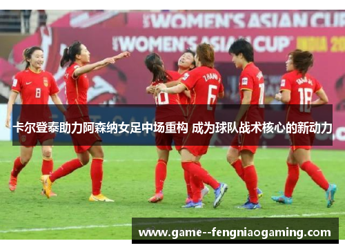 卡尔登泰助力阿森纳女足中场重构 成为球队战术核心的新动力