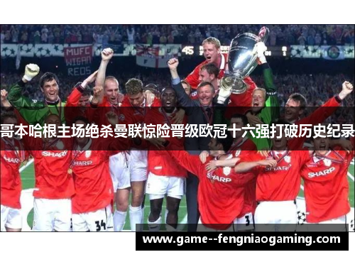 哥本哈根主场绝杀曼联惊险晋级欧冠十六强打破历史纪录