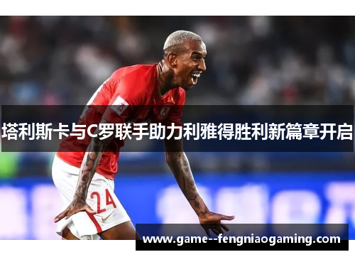 塔利斯卡与C罗联手助力利雅得胜利新篇章开启 塔利斯卡与C罗联手助力利雅得胜利新篇章开启