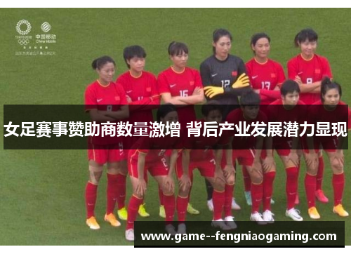 女足赛事赞助商数量激增 背后产业发展潜力显现 女足赛事赞助商数量激增 背后产业发展潜力显现