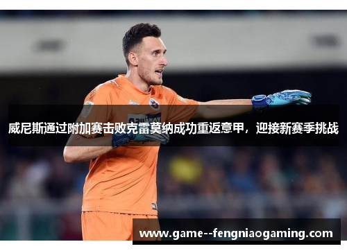 威尼斯通过附加赛击败克雷莫纳成功重返意甲,迎接新赛季挑战 威尼斯通过附加赛击败克雷莫纳成功重返意甲,迎接新赛季挑战