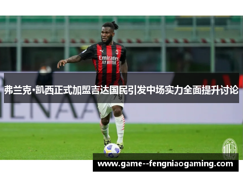 弗兰克·凯西正式加盟吉达国民引发中场实力全面提升讨论