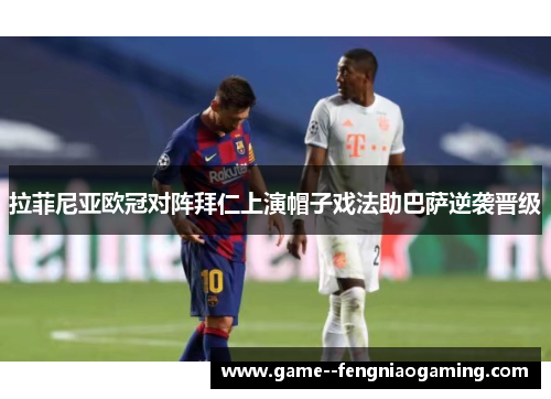 拉菲尼亚欧冠对阵拜仁上演帽子戏法助巴萨逆袭晋级
