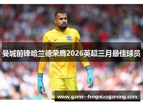 曼城前锋哈兰德荣膺2026英超三月最佳球员 曼城前锋哈兰德荣膺2026英超三月最佳球员