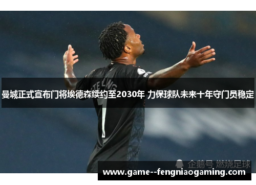 曼城正式宣布门将埃德森续约至2030年 力保球队未来十年守门员稳定