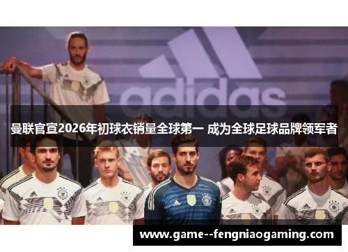 曼联官宣2026年初球衣销量全球第一 成为全球足球品牌领军者