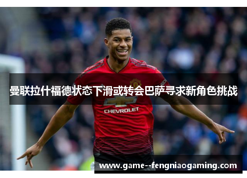 曼联拉什福德状态下滑或转会巴萨寻求新角色挑战