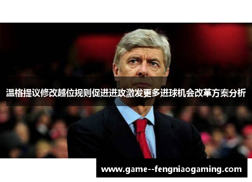 温格提议修改越位规则促进进攻激发更多进球机会改革方案分析 温格提议修改越位规则促进进攻激发更多进球机会改革方案分析