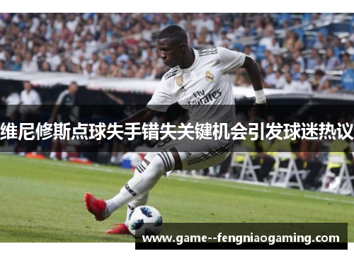 维尼修斯点球失手错失关键机会引发球迷热议 维尼修斯点球失手错失关键机会引发球迷热议