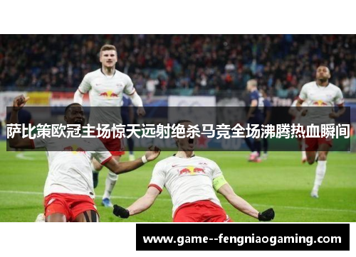 萨比策欧冠主场惊天远射绝杀马竞全场沸腾热血瞬间 萨比策欧冠主场惊天远射绝杀马竞全场沸腾热血瞬间