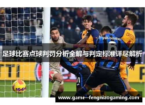 足球比赛点球判罚分析全解与判定标准详尽解析 足球比赛点球判罚分析全解与判定标准详尽解析